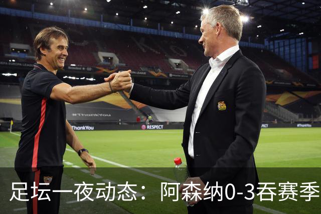 足坛一夜动态：阿森纳0-3吞赛季首败，国米2-2罗马，巴萨3-1复仇